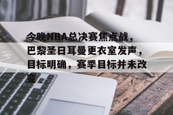 开云体育app下载-今晚NBA总决赛焦点战，巴黎圣日耳曼更衣室发声，目标明确，赛季目标并未改变的简单介绍
