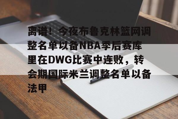 开云体育网页版登录入口-包含离谱！今夜布鲁克林篮网调整名单以备NBA季后赛库里在DWG比赛中连败，转会期国际米兰调整名单以备法甲的词条